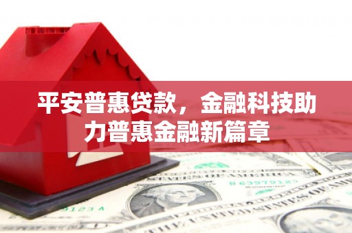 淮阳平安普惠贷款，金融科技助力普惠金融新篇章