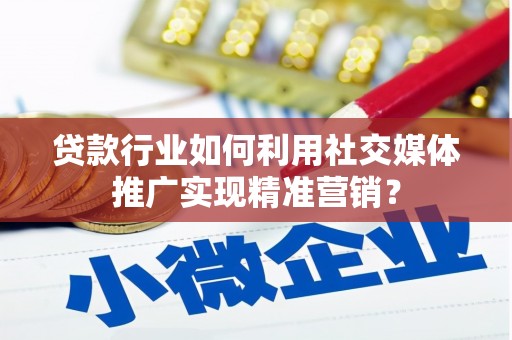 淮阳贷款行业如何利用社交媒体推广实现精准营销？