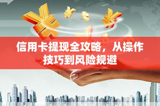 淮阳信用卡提现全攻略，从操作技巧到风险规避