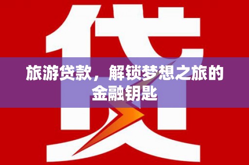 淮阳旅游贷款，解锁梦想之旅的金融钥匙
