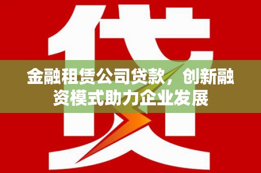 淮阳金融租赁公司贷款，创新融资模式助力企业发展