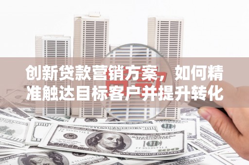 淮阳创新贷款营销方案，如何精准触达目标客户并提升转化率