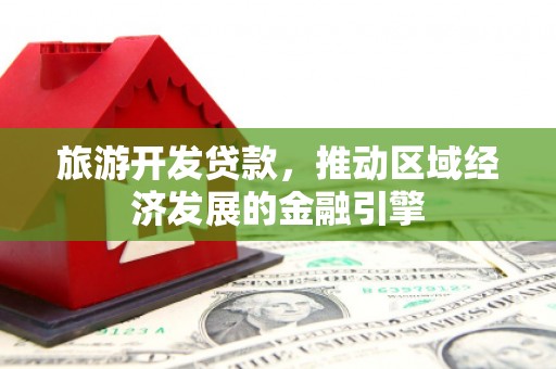 淮阳旅游开发贷款，推动区域经济发展的金融引擎