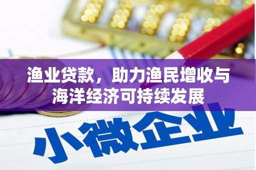 淮阳渔业贷款，助力渔民增收与海洋经济可持续发展