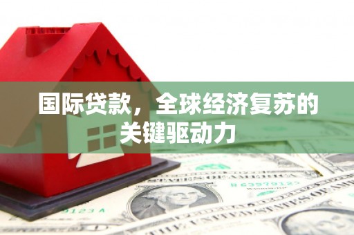 淮阳国际贷款，全球经济复苏的关键驱动力