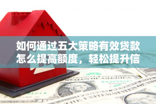 淮阳如何通过五大策略有效贷款怎么提高额度，轻松提升信用价值