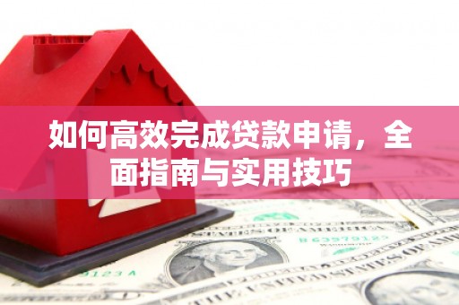 淮阳如何高效完成贷款申请，全面指南与实用技巧