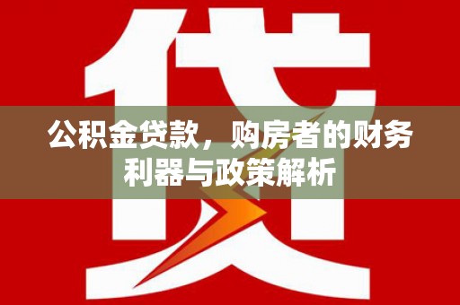 淮阳公积金贷款，购房者的财务利器与政策解析