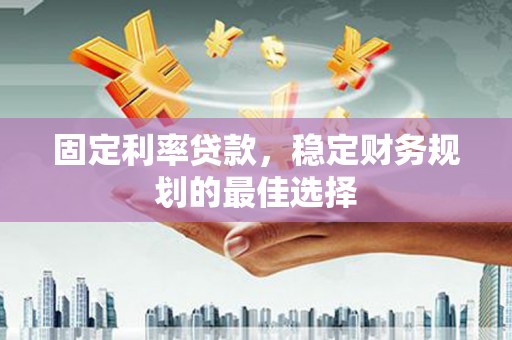 淮阳固定利率贷款，稳定财务规划的最佳选择