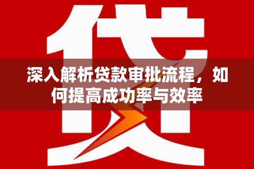 淮阳深入解析贷款审批流程，如何提高成功率与效率