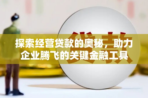 淮阳探索经营贷款的奥秘，助力企业腾飞的关键金融工具
