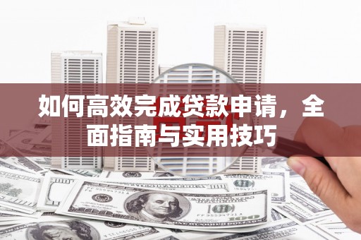 淮阳如何高效完成贷款申请，全面指南与实用技巧