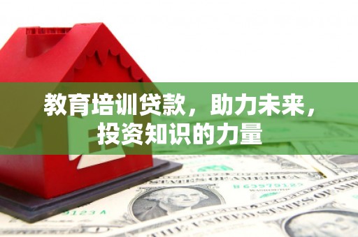 淮阳教育培训贷款，助力未来，投资知识的力量