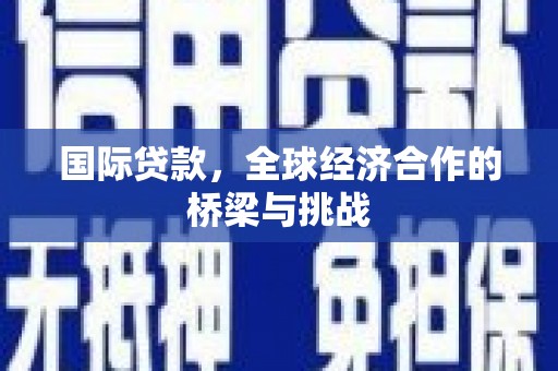 淮阳国际贷款，全球经济合作的桥梁与挑战