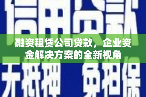 淮阳融资租赁公司贷款，企业资金解决方案的全新视角