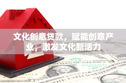 淮阳文化创意贷款，赋能创意产业，激发文化新活力