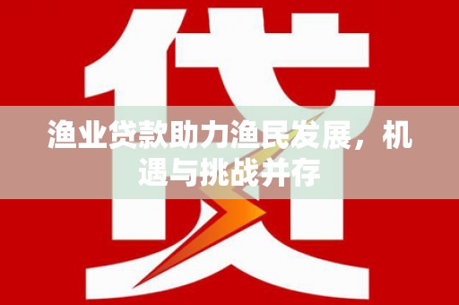 淮阳渔业贷款助力渔民发展，机遇与挑战并存