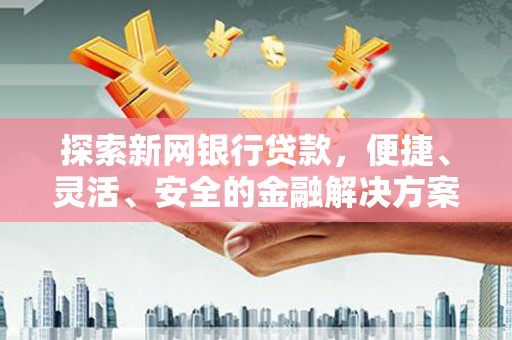 淮阳探索新网银行贷款，便捷、灵活、安全的金融解决方案