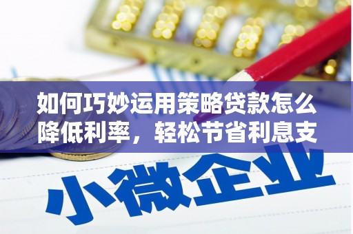 淮阳如何巧妙运用策略贷款怎么降低利率，轻松节省利息支出
