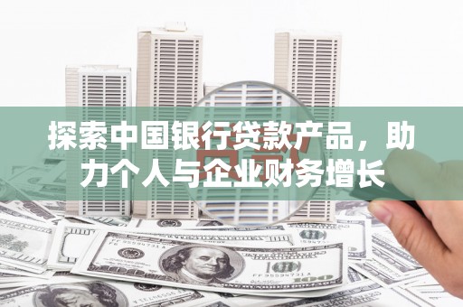 淮阳探索中国银行贷款产品，助力个人与企业财务增长