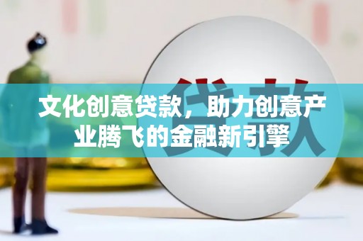 淮阳文化创意贷款，助力创意产业腾飞的金融新引擎