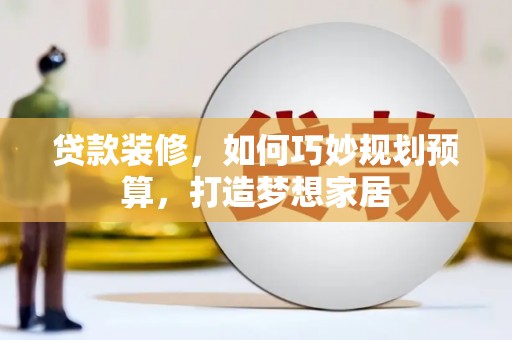 淮阳贷款装修，如何巧妙规划预算，打造梦想家居