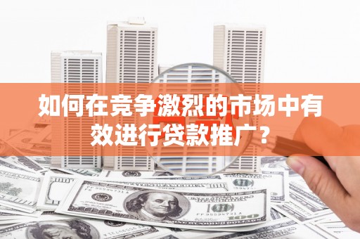 淮阳如何在竞争激烈的市场中有效进行贷款推广？