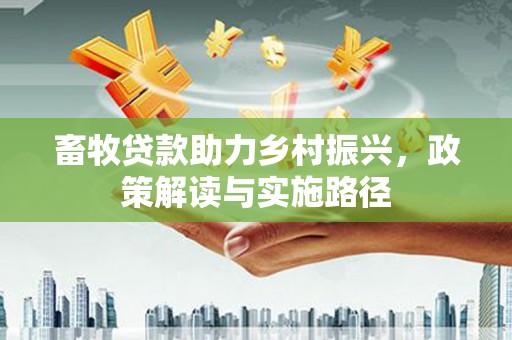 淮阳畜牧贷款助力乡村振兴，政策解读与实施路径