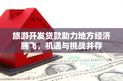 淮阳旅游开发贷款助力地方经济腾飞，机遇与挑战并存