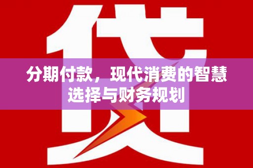淮阳分期付款，现代消费的智慧选择与财务规划