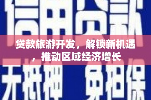 淮阳贷款旅游开发，解锁新机遇，推动区域经济增长