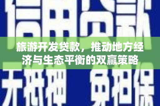 淮阳旅游开发贷款，推动地方经济与生态平衡的双赢策略