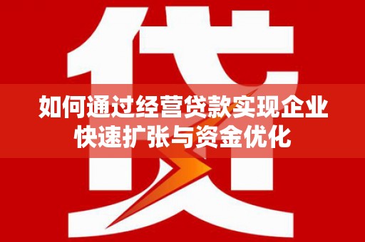淮阳如何通过经营贷款实现企业快速扩张与资金优化