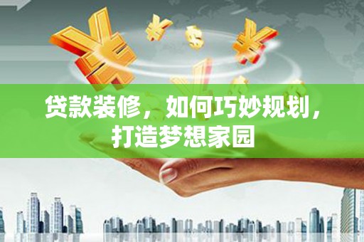 淮阳贷款装修，如何巧妙规划，打造梦想家园