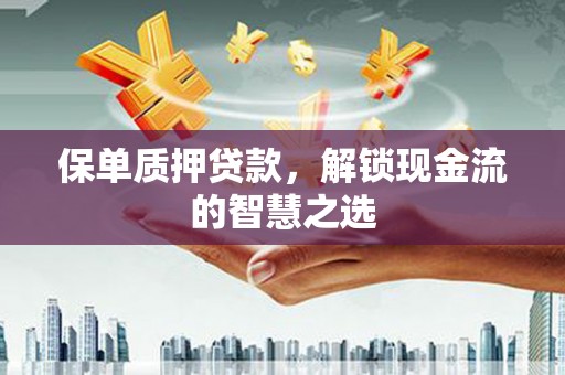 淮阳保单质押贷款，解锁现金流的智慧之选