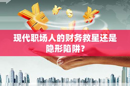 淮阳现代职场人的财务救星还是隐形陷阱？