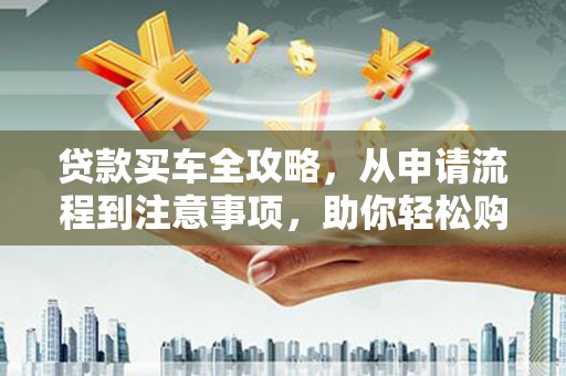 淮阳贷款买车全攻略，从申请流程到注意事项，助你轻松购车