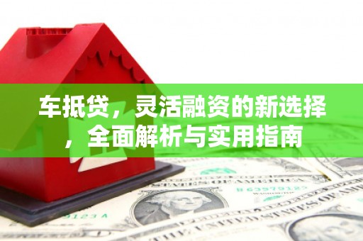 淮阳车抵贷，灵活融资的新选择，全面解析与实用指南