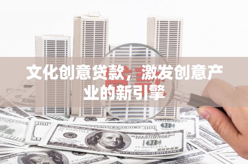 淮阳文化创意贷款，激发创意产业的新引擎